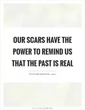 Our scars have the power to remind us that the past is real Picture Quote #1