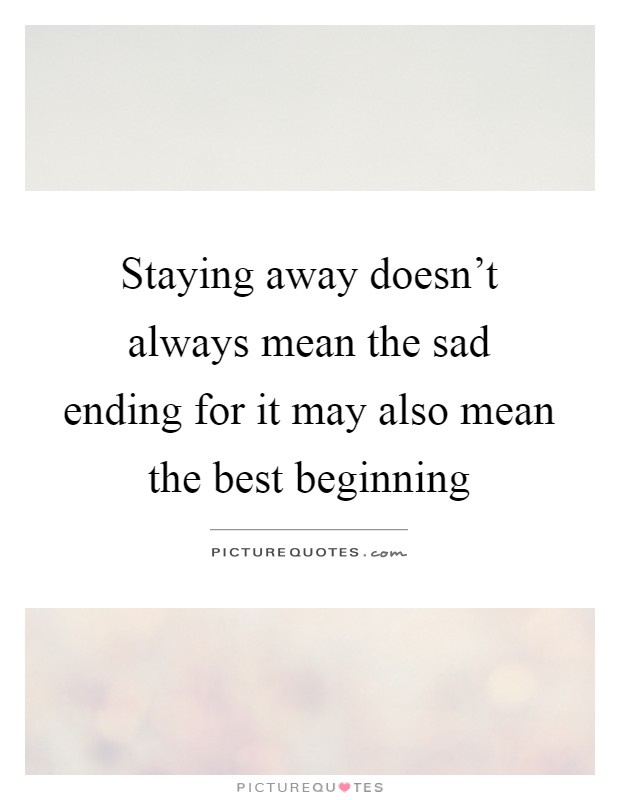 Staying away doesn't always mean the sad ending for it may also mean the best beginning Picture Quote #1