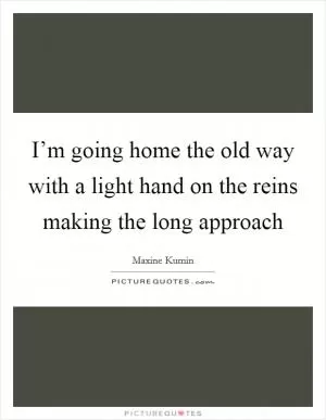 I’m going home the old way with a light hand on the reins making the long approach Picture Quote #1