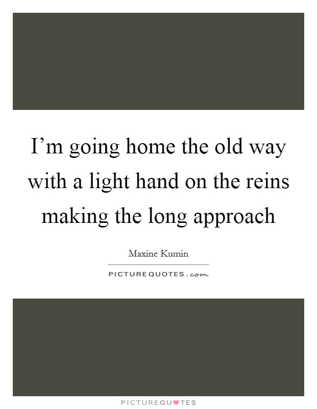 I'm going home the old way with a light hand on the reins making the long approach Picture Quote #1