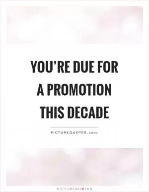 You’re due for a promotion this decade Picture Quote #1