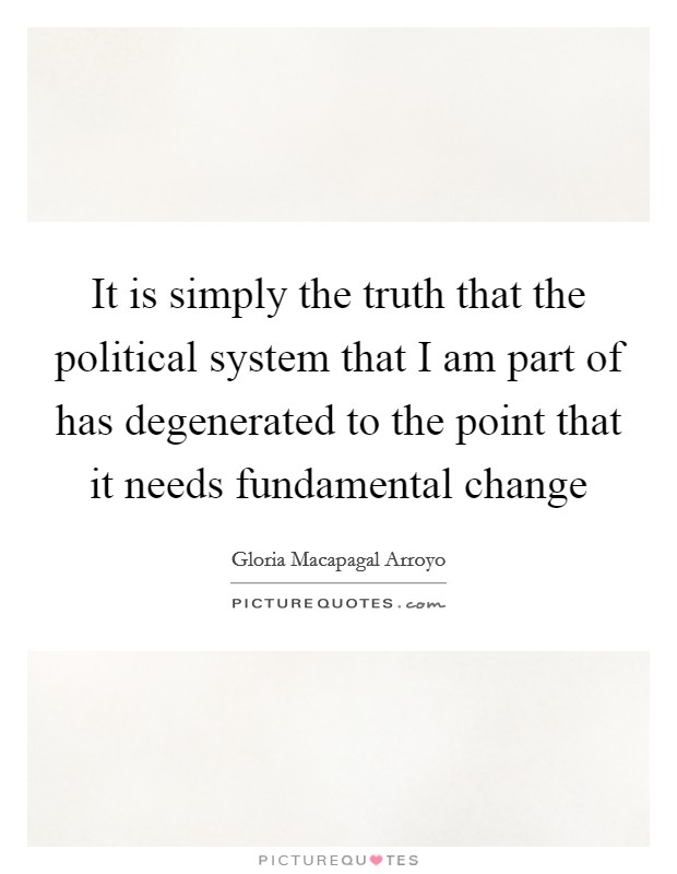 It is simply the truth that the political system that I am part of has degenerated to the point that it needs fundamental change Picture Quote #1