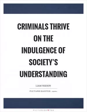 Criminals thrive on the indulgence of society’s understanding Picture Quote #1