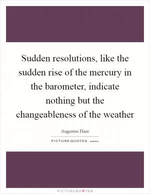 Sudden resolutions, like the sudden rise of the mercury in the barometer, indicate nothing but the changeableness of the weather Picture Quote #1