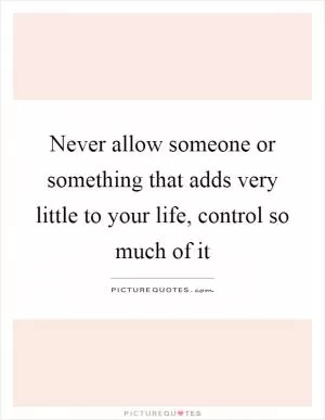 Never allow someone or something that adds very little to your life, control so much of it Picture Quote #1