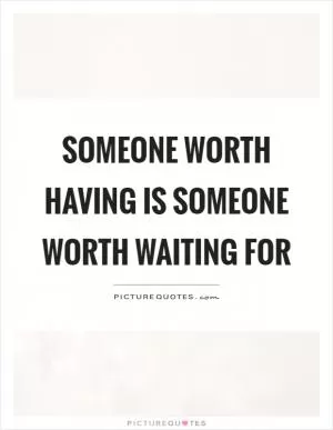 Someone worth having is someone worth waiting for Picture Quote #1