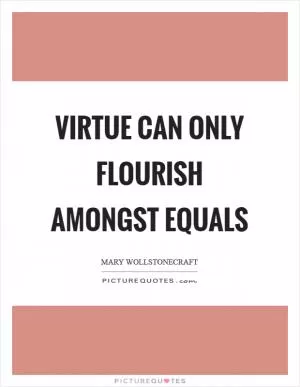 Virtue can only flourish amongst equals Picture Quote #1