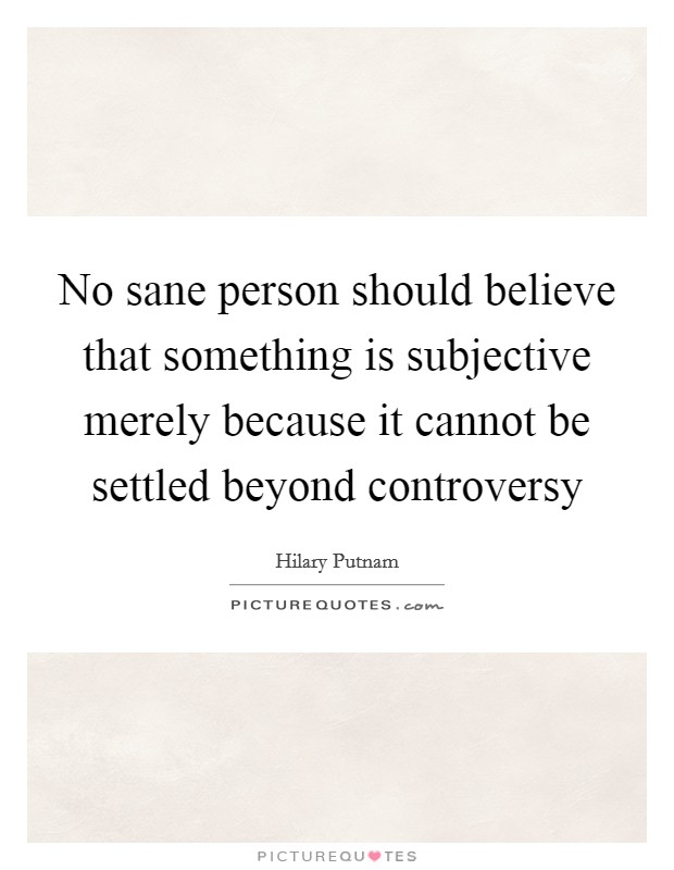 No sane person should believe that something is subjective merely because it cannot be settled beyond controversy Picture Quote #1