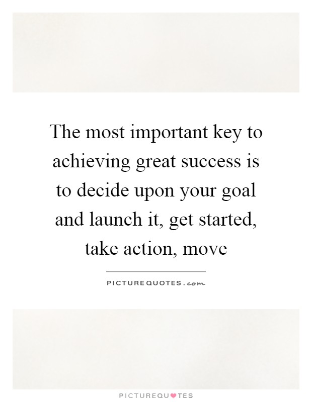 The most important key to achieving great success is to decide upon your goal and launch it, get started, take action, move Picture Quote #1