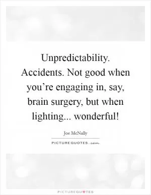 Unpredictability. Accidents. Not good when you’re engaging in, say, brain surgery, but when lighting... wonderful! Picture Quote #1