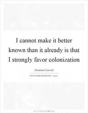 I cannot make it better known than it already is that I strongly favor colonization Picture Quote #1