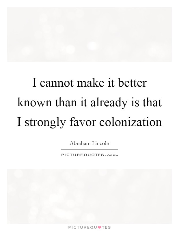 I cannot make it better known than it already is that I strongly favor colonization Picture Quote #1