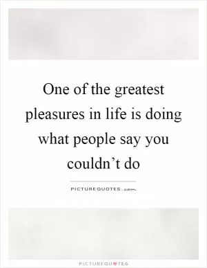 One of the greatest pleasures in life is doing what people say you couldn’t do Picture Quote #1