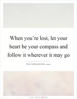 When you’re lost, let your heart be your compass and follow it wherever it may go Picture Quote #1