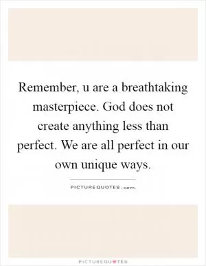 Remember, u are a breathtaking masterpiece. God does not create anything less than perfect. We are all perfect in our own unique ways Picture Quote #1