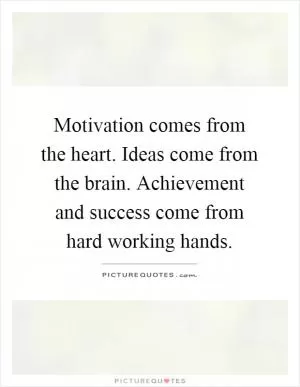 Motivation comes from the heart. Ideas come from the brain. Achievement and success come from hard working hands Picture Quote #1