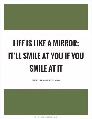 Life is like a mirror: It’ll smile at you if you smile at it Picture Quote #1