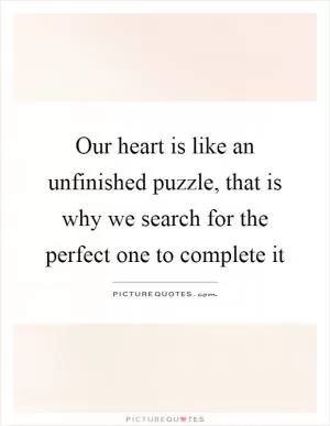 Our heart is like an unfinished puzzle, that is why we search for the perfect one to complete it Picture Quote #1