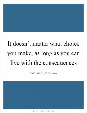 It doesn’t matter what choice you make, as long as you can live with the consequences Picture Quote #1