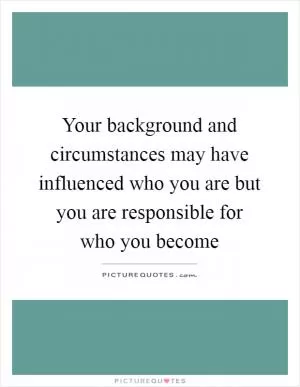 Your background and circumstances may have influenced who you are but you are responsible for who you become Picture Quote #1