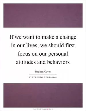 If we want to make a change in our lives, we should first focus on our personal attitudes and behaviors Picture Quote #1