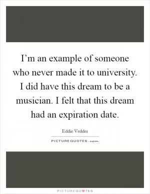 I’m an example of someone who never made it to university. I did have this dream to be a musician. I felt that this dream had an expiration date Picture Quote #1