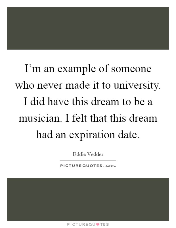 I'm an example of someone who never made it to university. I did have this dream to be a musician. I felt that this dream had an expiration date Picture Quote #1