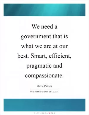 We need a government that is what we are at our best. Smart, efficient, pragmatic and compassionate Picture Quote #1