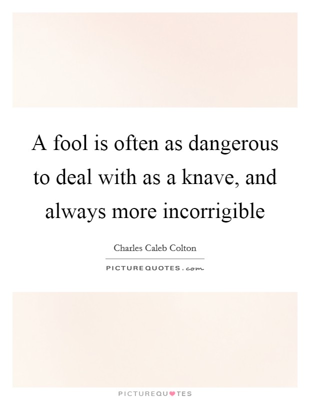 A fool is often as dangerous to deal with as a knave, and always more incorrigible Picture Quote #1