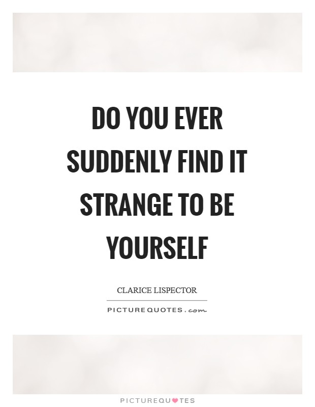 Do you ever suddenly find it strange to be yourself Picture Quote #1