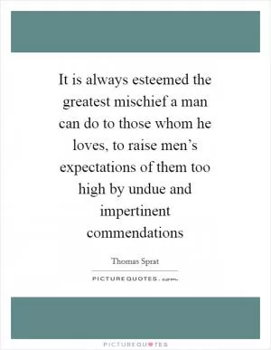 It is always esteemed the greatest mischief a man can do to those whom he loves, to raise men’s expectations of them too high by undue and impertinent commendations Picture Quote #1