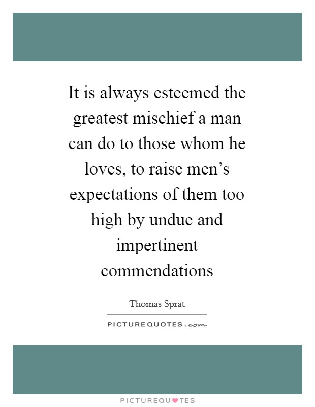 It is always esteemed the greatest mischief a man can do to those whom he loves, to raise men's expectations of them too high by undue and impertinent commendations Picture Quote #1