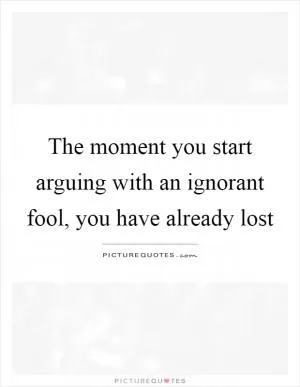 The moment you start arguing with an ignorant fool, you have already lost Picture Quote #1