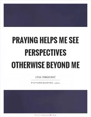 Praying helps me see perspectives otherwise beyond me Picture Quote #1