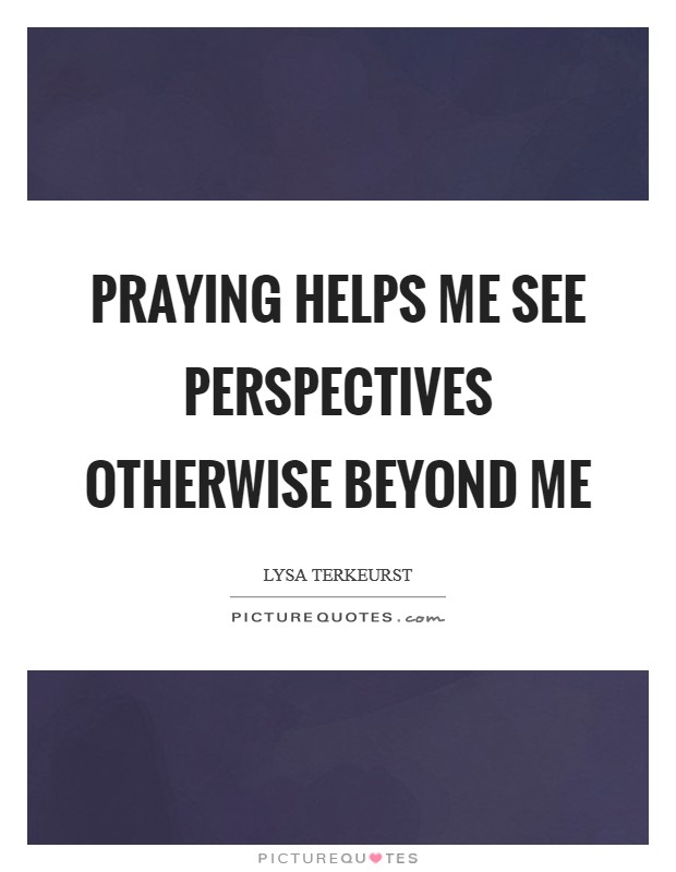 Praying helps me see perspectives otherwise beyond me Picture Quote #1