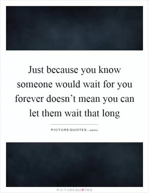 Just because you know someone would wait for you forever doesn’t mean you can let them wait that long Picture Quote #1