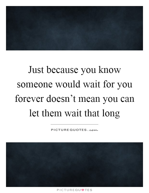 Just because you know someone would wait for you forever doesn't mean you can let them wait that long Picture Quote #1