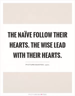 The naïve follow their hearts. The wise lead with their hearts Picture Quote #1