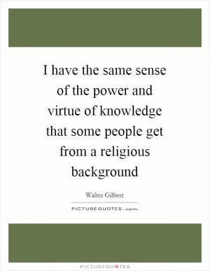I have the same sense of the power and virtue of knowledge that some people get from a religious background Picture Quote #1