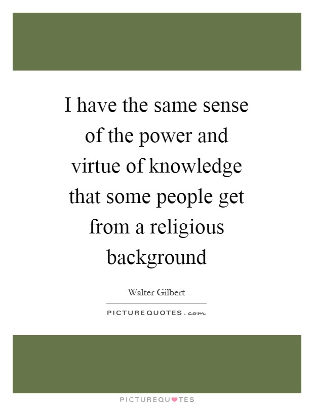 I have the same sense of the power and virtue of knowledge that some people get from a religious background Picture Quote #1