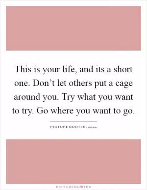 This is your life, and its a short one. Don’t let others put a cage around you. Try what you want to try. Go where you want to go Picture Quote #1