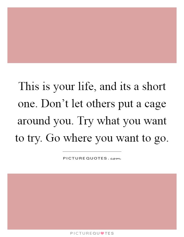 This is your life, and its a short one. Don't let others put a cage around you. Try what you want to try. Go where you want to go Picture Quote #1