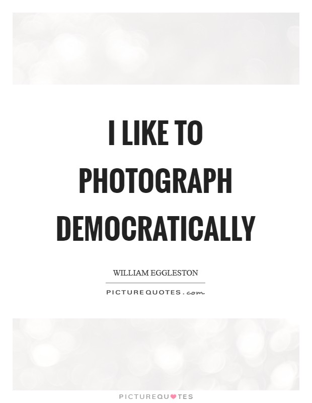 I like to photograph democratically Picture Quote #1