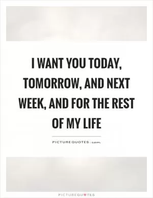I want you today, tomorrow, and next week, and for the rest of my life Picture Quote #1