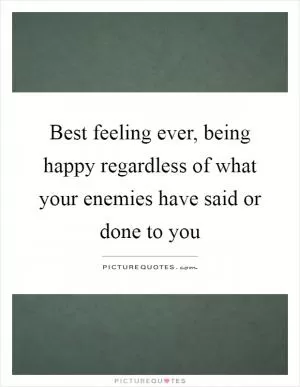 Best feeling ever, being happy regardless of what your enemies have said or done to you Picture Quote #1