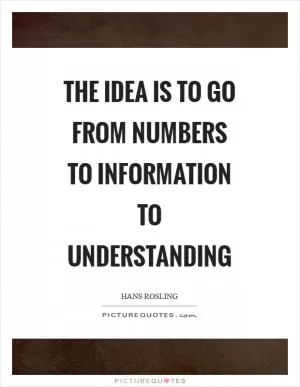 The idea is to go from numbers to information to understanding Picture Quote #1