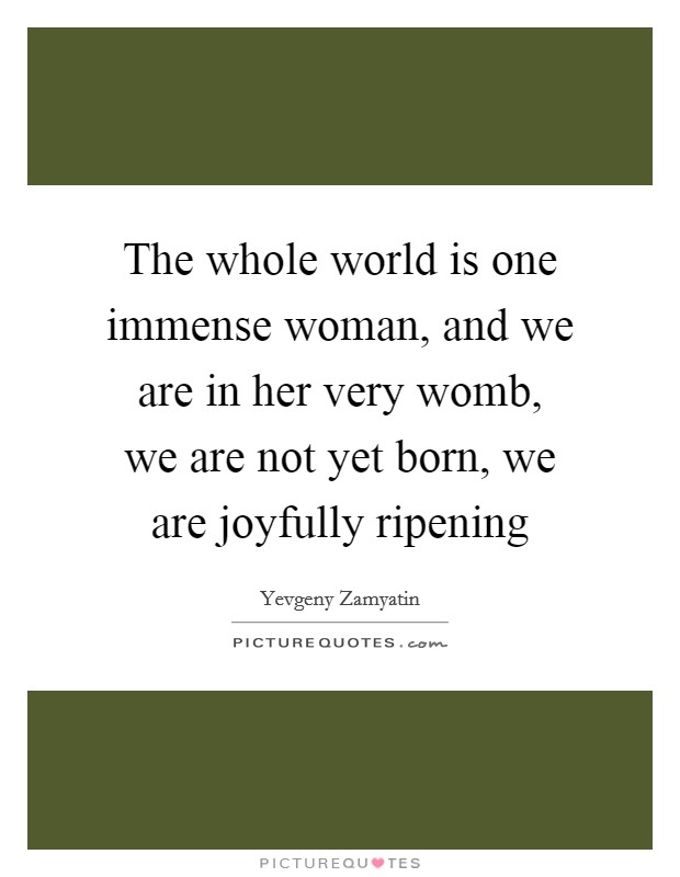 The whole world is one immense woman, and we are in her very womb, we are not yet born, we are joyfully ripening Picture Quote #1