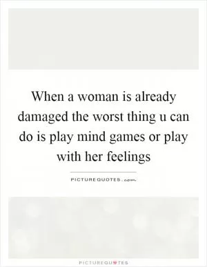 When a woman is already damaged the worst thing u can do is play mind games or play with her feelings Picture Quote #1