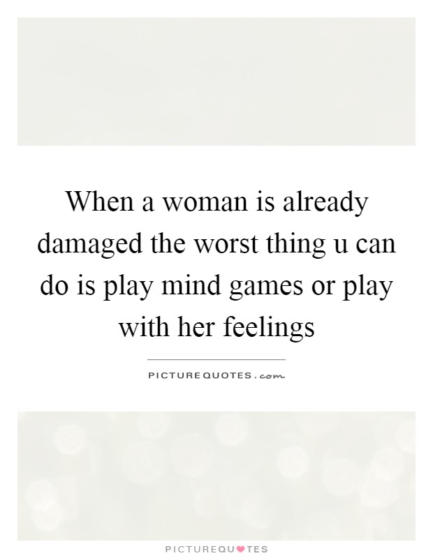 When a woman is already damaged the worst thing u can do is play mind games or play with her feelings Picture Quote #1