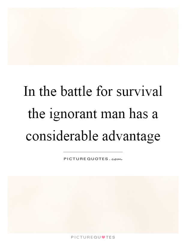 In the battle for survival the ignorant man has a considerable advantage Picture Quote #1